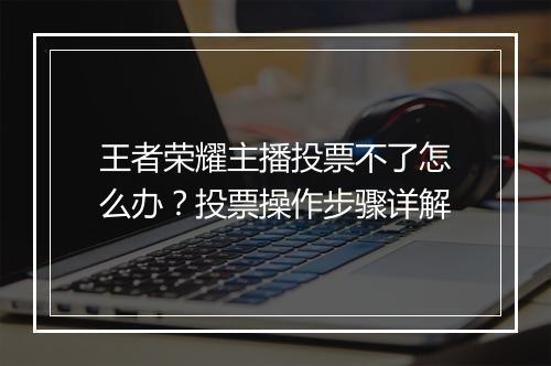 王者荣耀主播投票不了怎么办?投票操作步骤详解