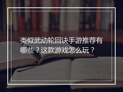 类似武动轮回诀手游推荐有哪些？这款游戏怎么玩？