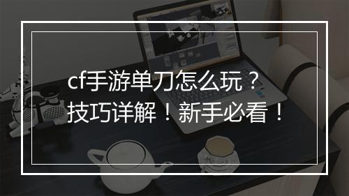 cf手游单刀怎么玩？技巧详解！新手必看！