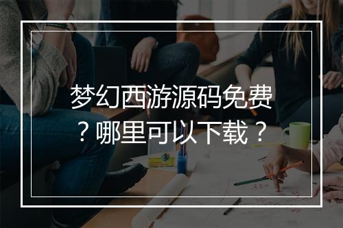梦幻西游源码免费?哪里可以下载?