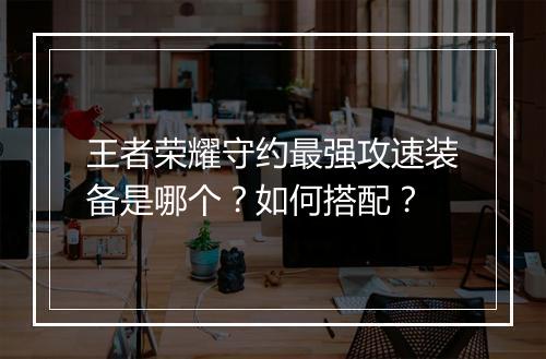 王者荣耀守约最强攻速装备是哪个?如何搭配?