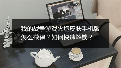我的战争游戏火炮皮肤手机版怎么获得？如何快速解锁？