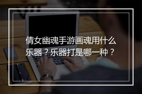 倩女幽魂手游画魂用什么乐器?乐器打是哪一种?