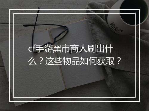 cf手游黑市商人刷出什么？这些物品如何获取？