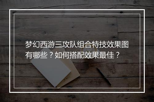 梦幻西游三攻队组合特技效果图有哪些?如何搭配效果最佳?