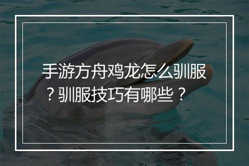 手游方舟鸡龙怎么驯服?驯服技巧有哪些?