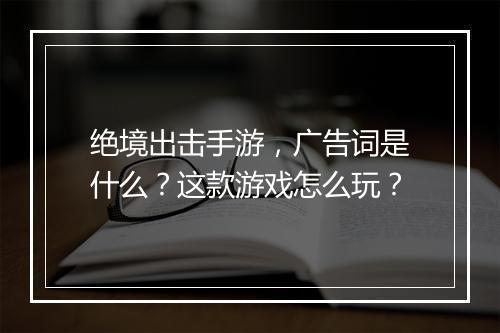 绝境出击手游,广告词是什么?这款游戏怎么玩?