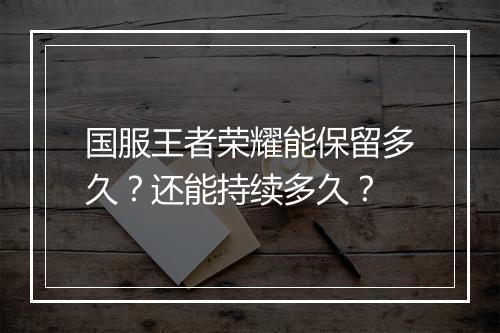 国服王者荣耀能保留多久?还能持续多久?