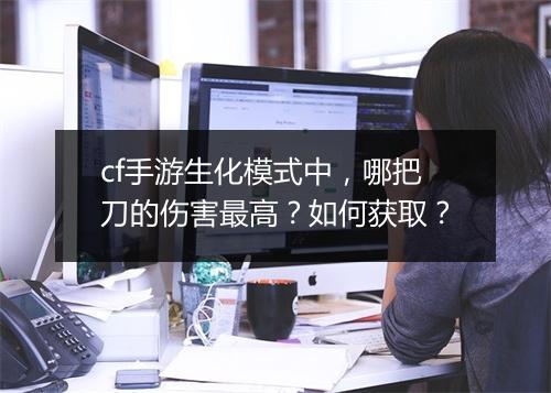 cf手游生化模式中,哪把刀的伤害最高?如何获取?