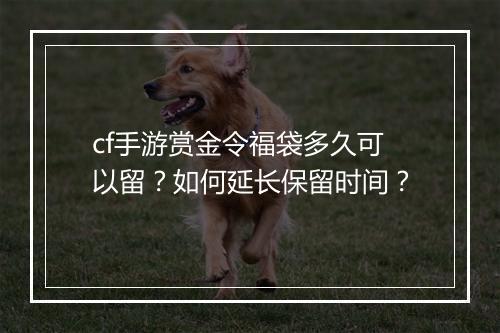 cf手游赏金令福袋多久可以留？如何延长保留时间？