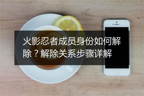火影忍者成员身份如何解除?解除关系步骤详解
