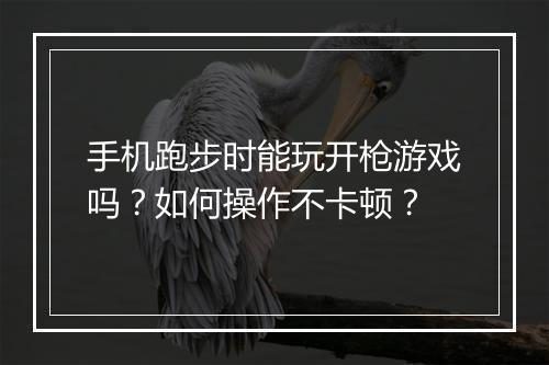 手机跑步时能玩开枪游戏吗？如何操作不卡顿？