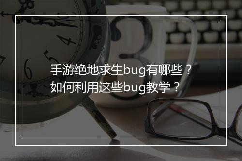 手游绝地求生bug有哪些？如何利用这些bug教学？