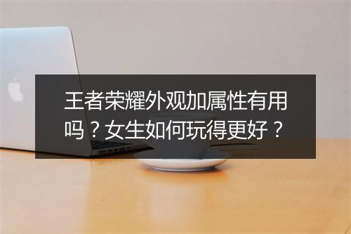 王者荣耀外观加属性有用吗？女生如何玩得更好？