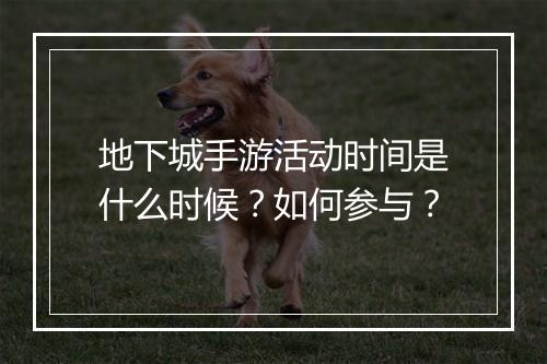 地下城手游活动时间是什么时候?如何参与?