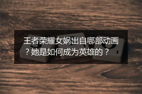 王者荣耀女娲出自哪部动画?她是如何成为英雄的?