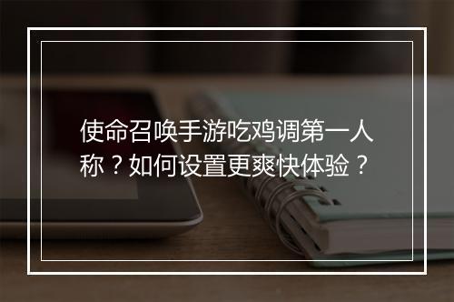使命召唤手游吃鸡调第一人称？如何设置更爽快体验？