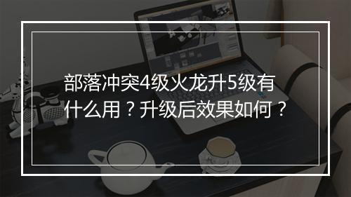 部落冲突4级火龙升5级有什么用？升级后效果如何？