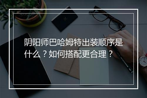 阴阳师巴哈姆特出装顺序是什么？如何搭配更合理？