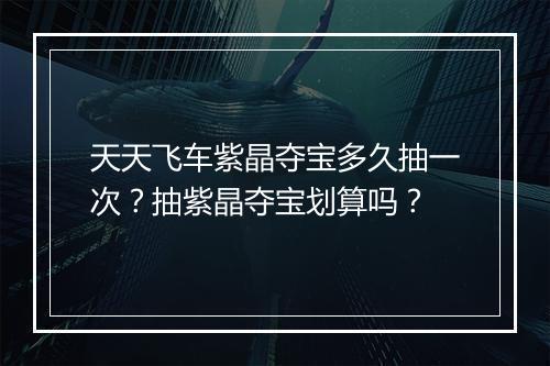 天天飞车紫晶夺宝多久抽一次?抽紫晶夺宝划算吗?