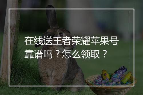 在线送王者荣耀苹果号靠谱吗？怎么领取？