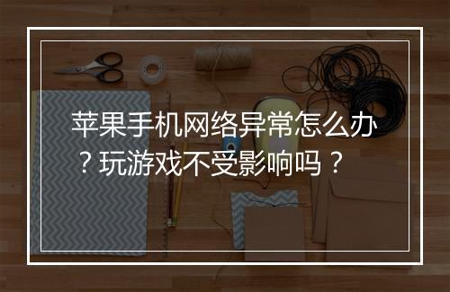 苹果手机网络异常怎么办？玩游戏不受影响吗？