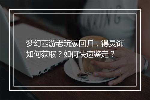 梦幻西游老玩家回归,得灵饰如何获取?如何快速鉴定?
