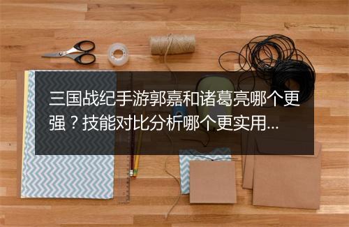 三国战纪手游郭嘉和诸葛亮哪个更强？技能对比分析哪个更实用？