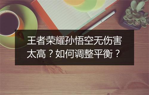 王者荣耀孙悟空无伤害太高？如何调整平衡？