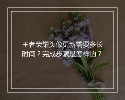 王者荣耀头像更新需要多长时间？完成步骤是怎样的？