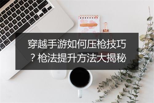 穿越手游如何压枪技巧?枪法提升方法大揭秘