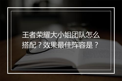 王者荣耀大小姐团队怎么搭配？效果最佳阵容是？