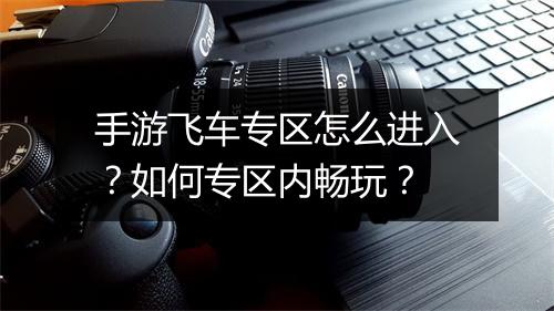 手游飞车专区怎么进入？如何专区内畅玩？