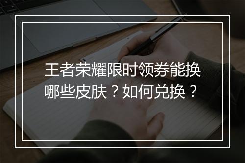 王者荣耀限时领券能换哪些皮肤？如何兑换？
