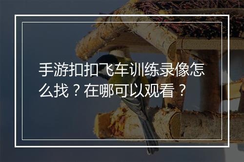 手游扣扣飞车训练录像怎么找？在哪可以观看？