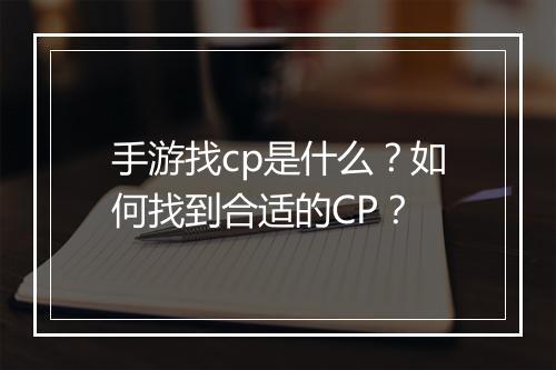 手游找cp是什么?如何找到合适的CP?