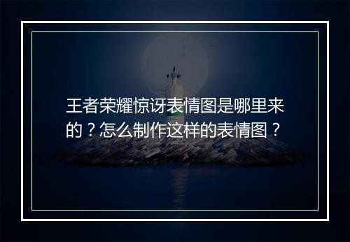 王者荣耀惊讶表情图是哪里来的？怎么制作这样的表情图？