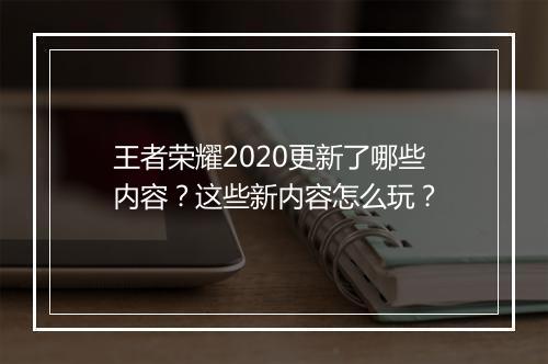 王者荣耀2020更新了哪些内容?这些新内容怎么玩?