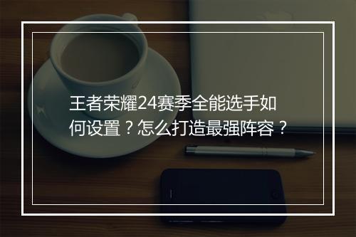 王者荣耀24赛季全能选手如何设置？怎么打造最强阵容？