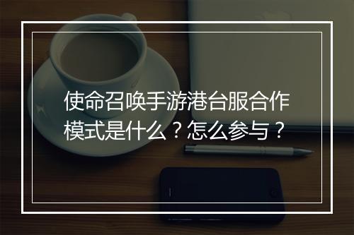 使命召唤手游港台服合作模式是什么？怎么参与？