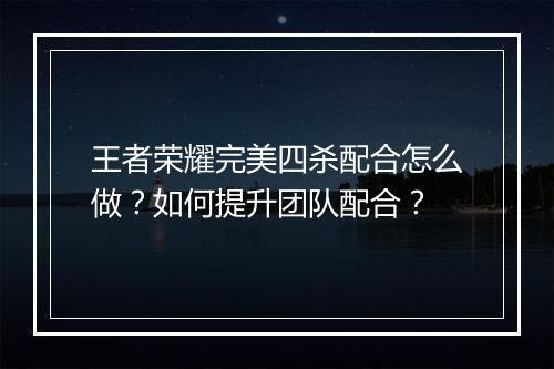 王者荣耀完美四杀配合怎么做？如何提升团队配合？