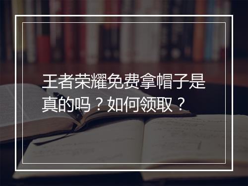 王者荣耀免费拿帽子是真的吗?如何领取?
