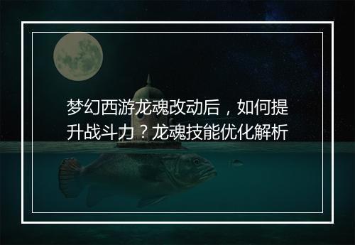 梦幻西游龙魂改动后,如何提升战斗力?龙魂技能优化解析
