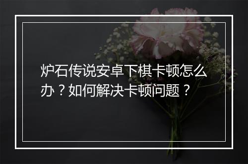 炉石传说安卓下棋卡顿怎么办?如何解决卡顿问题?