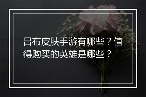吕布皮肤手游有哪些?值得购买的英雄是哪些?