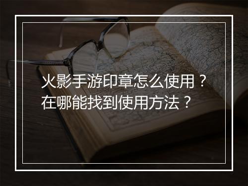 火影手游印章怎么使用?在哪能找到使用方法?
