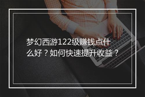 梦幻西游122级赚钱点什么好？如何快速提升收益？