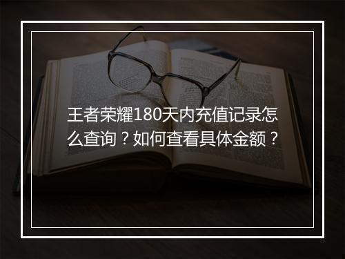 王者荣耀180天内充值记录怎么查询?如何查看具体金额?