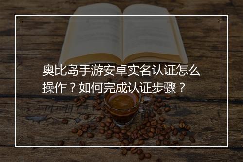 奥比岛手游安卓实名认证怎么操作?如何完成认证步骤?