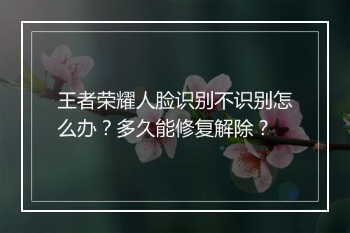 王者荣耀人脸识别不识别怎么办?多久能修复解除?